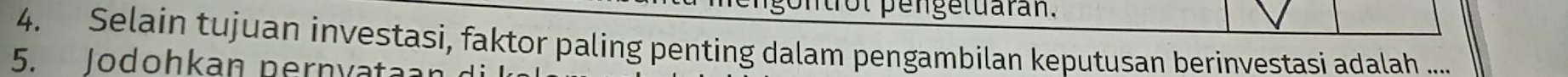 ntrot pengetuaran. 
4. Selain tujuan investasi, faktor paling penting dalam pengambilan keputusan berinvestasi adalah .... 
5. Jodohkan pernvata