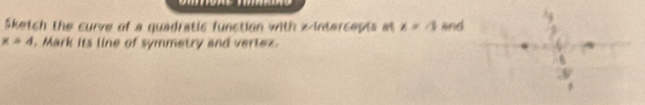 Sketch the curve of a quadratic function with x-intercepts at x=-3 and
x=4. Mark its line of symmetry and vertez.