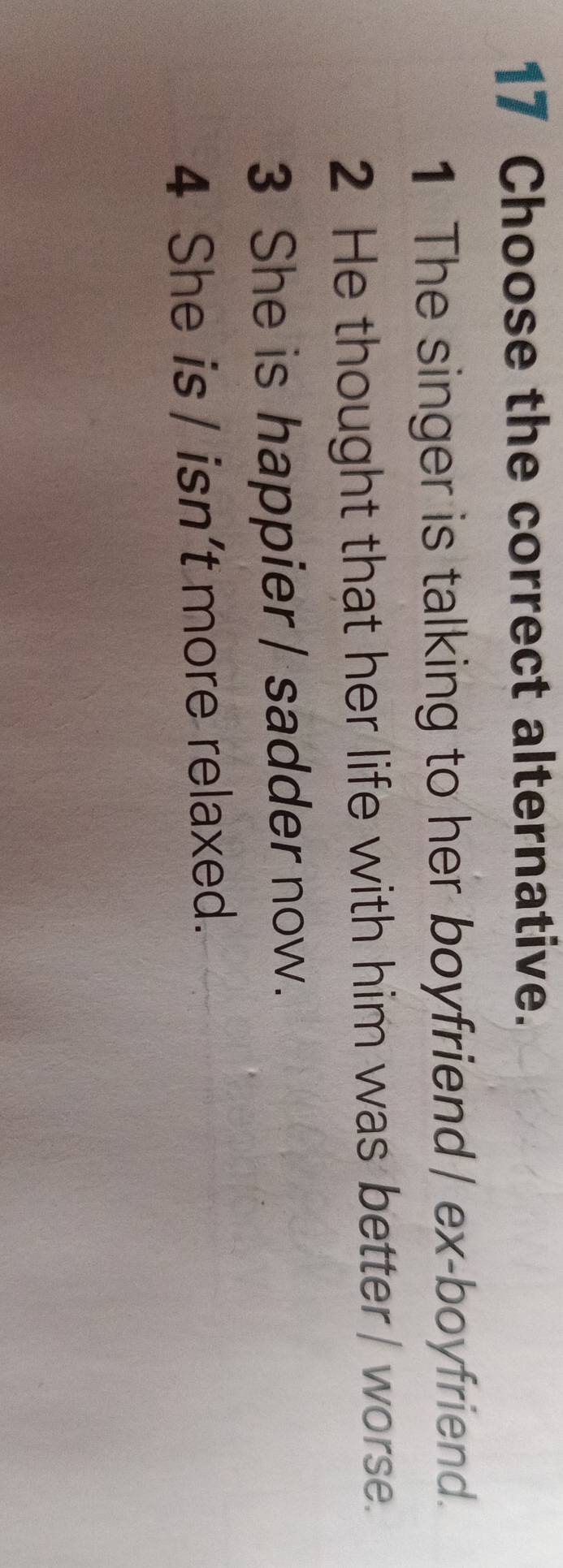 Choose the correct alternative.
1 The singer is talking to her boyfriend | ex-boyfriend.
2 He thought that her life with him was better / worse.
3 She is happier | sadder now.
4 She is / isn’t more relaxed.