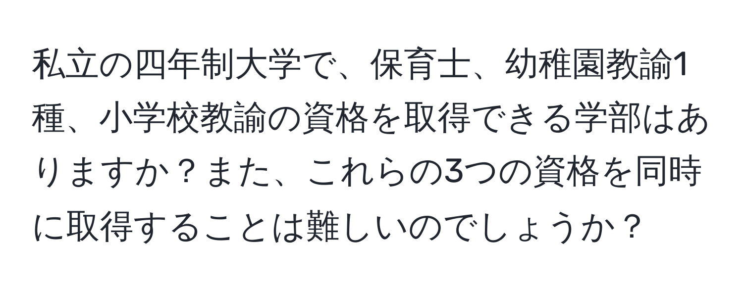 私立の四年制大学で、保育士、幼稚園教諭1種、小学校教諭の資格を取得できる学部はありますか？また、これらの3つの資格を同時に取得することは難しいのでしょうか？