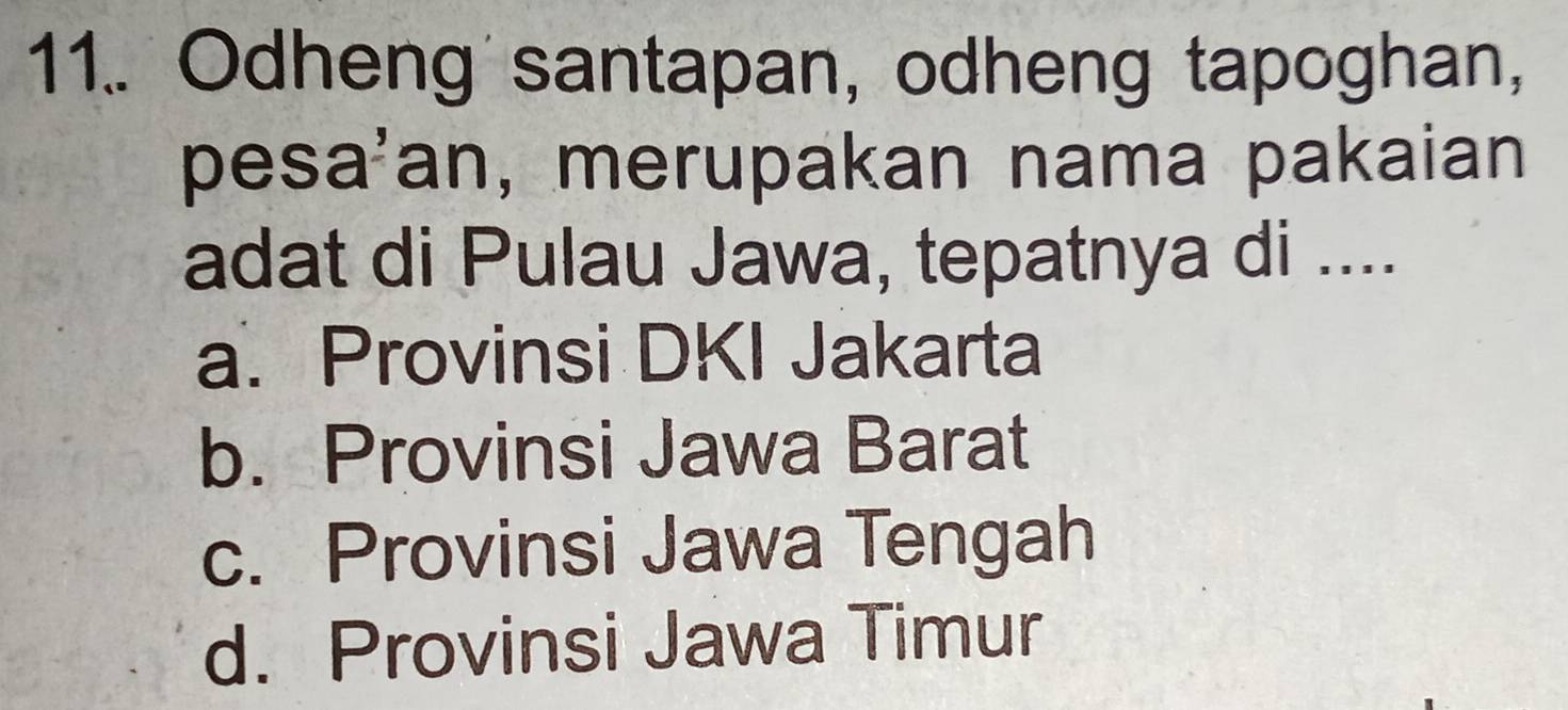 11.. Odheng santapan, odheng tapoghan,
pesa'an, merupakan nama pakaian
adat di Pulau Jawa, tepatnya di ....
a. Provinsi DKI Jakarta
b. Provinsi Jawa Barat
c. Provinsi Jawa Tengah
d. Provinsi Jawa Timur