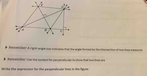 Remember A right-angle box indicates that the angle formed by the intersection of two lines measures 
Remember Use the symbol for perpendicular to show that two lines are 
Write the expression for the perpendicular lines in the figure: