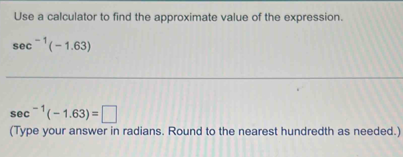 Use a calculator to find the approximate value of the expression.
sec^(-1)(-1.63)
sec^(-1)(-1.63)=□
(Type your answer in radians. Round to the nearest hundredth as needed.)