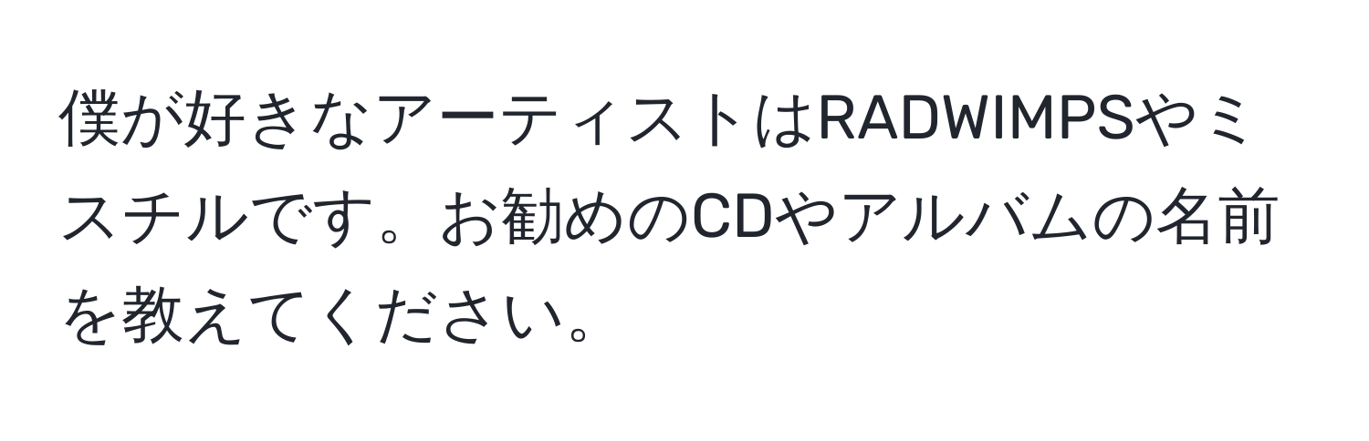 僕が好きなアーティストはRADWIMPSやミスチルです。お勧めのCDやアルバムの名前を教えてください。