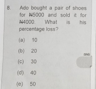 Ado bought a pair of shoes
for N5000 and sold it for
N4000. What is his
percentage loss?
(a) 10
(b) 20 aN6
(c) 30
(d) 40
(e) 50