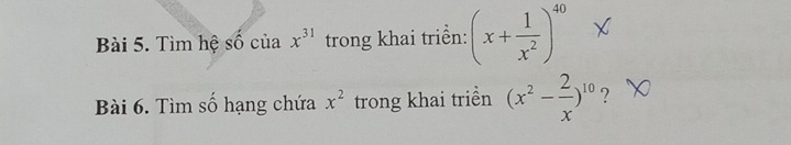 Tìm hệ số của x^(31) trong khai triển: (x+ 1/x^2 )^40
Bài 6. Tìm số hạng chứa x^2 trong khai triền (x^2- 2/x )^10 ?