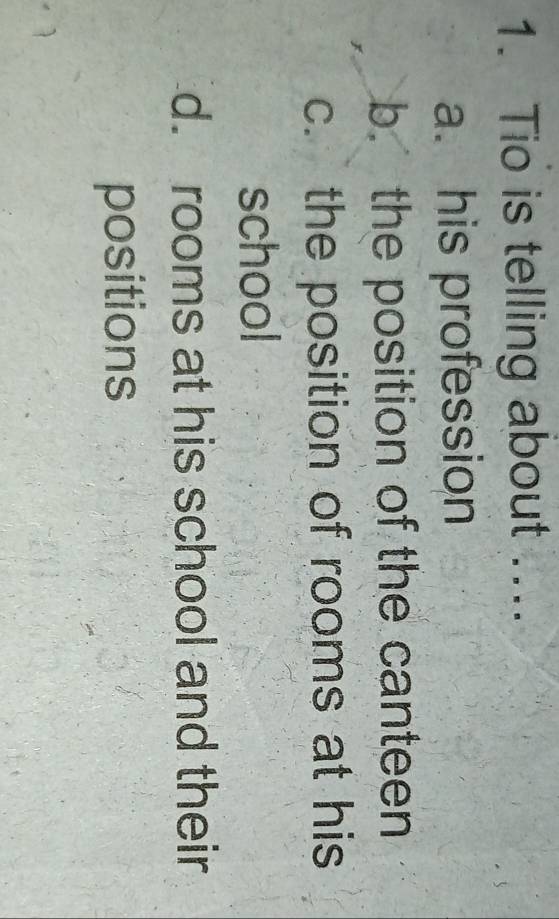 Tio is telling about ....
a. his profession
b. the position of the canteen
c. the position of rooms at his
school
d. rooms at his school and their
positions