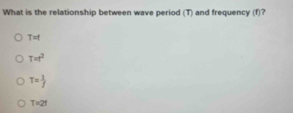 What is the relationship between wave period (T) and frequency (f)?
T=f
T=t^2
T= 1/f 
T=2f