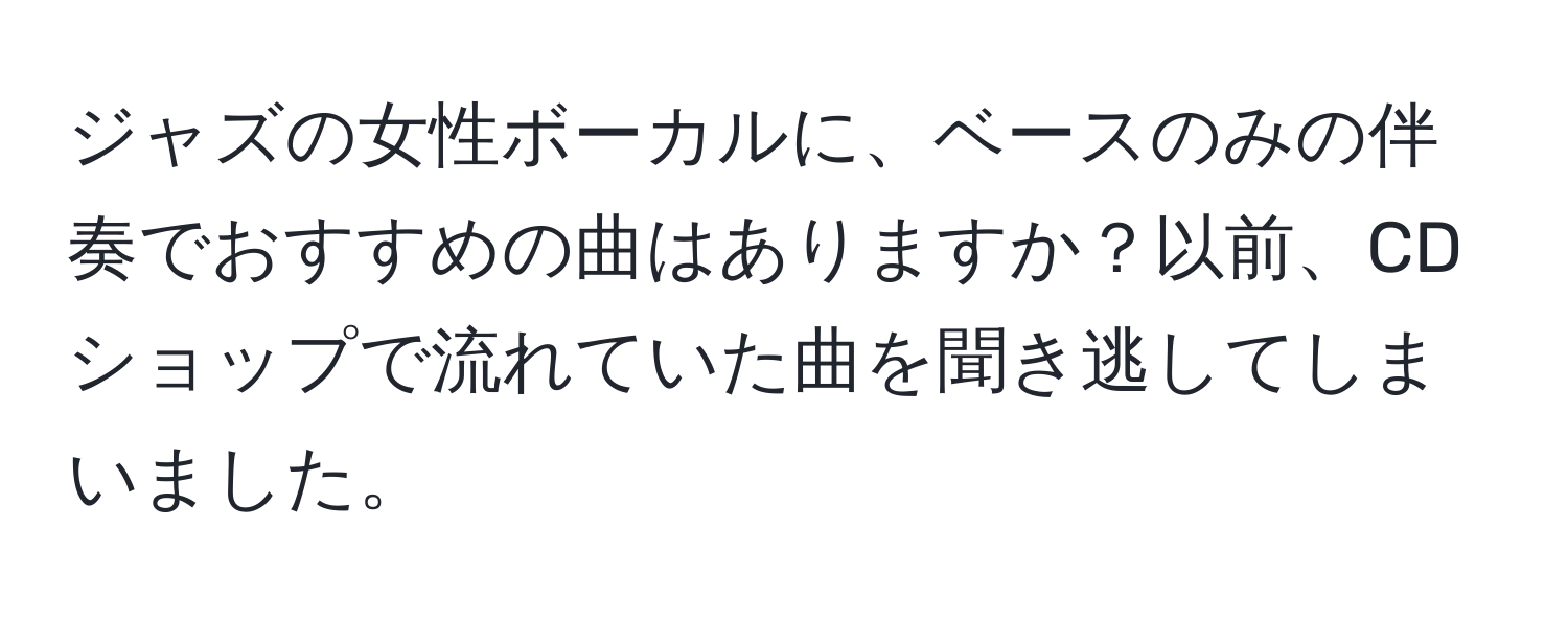 ジャズの女性ボーカルに、ベースのみの伴奏でおすすめの曲はありますか？以前、CDショップで流れていた曲を聞き逃してしまいました。