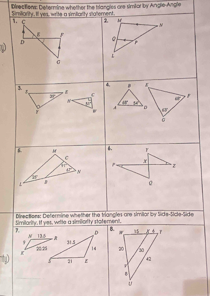 Directions: Determine whether the triangles are similar by Angle-Angle
Similarity. If yes, write a similarity statement.
1、 C 2.
E F
u) D
G
3.
4.
 
 
Directions: Determine whether the triangles are similar by Side-Side-Side
Similarity. If yes, write a similarity statement.
7.
8.
 
 
rity)