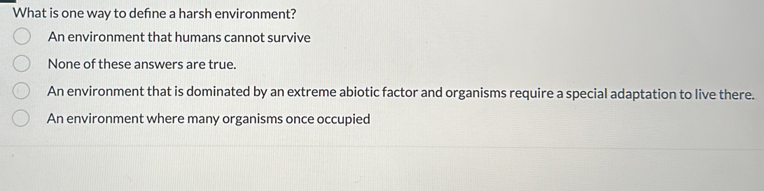 What is one way to defne a harsh environment?
An environment that humans cannot survive
None of these answers are true.
An environment that is dominated by an extreme abiotic factor and organisms require a special adaptation to live there.
An environment where many organisms once occupied