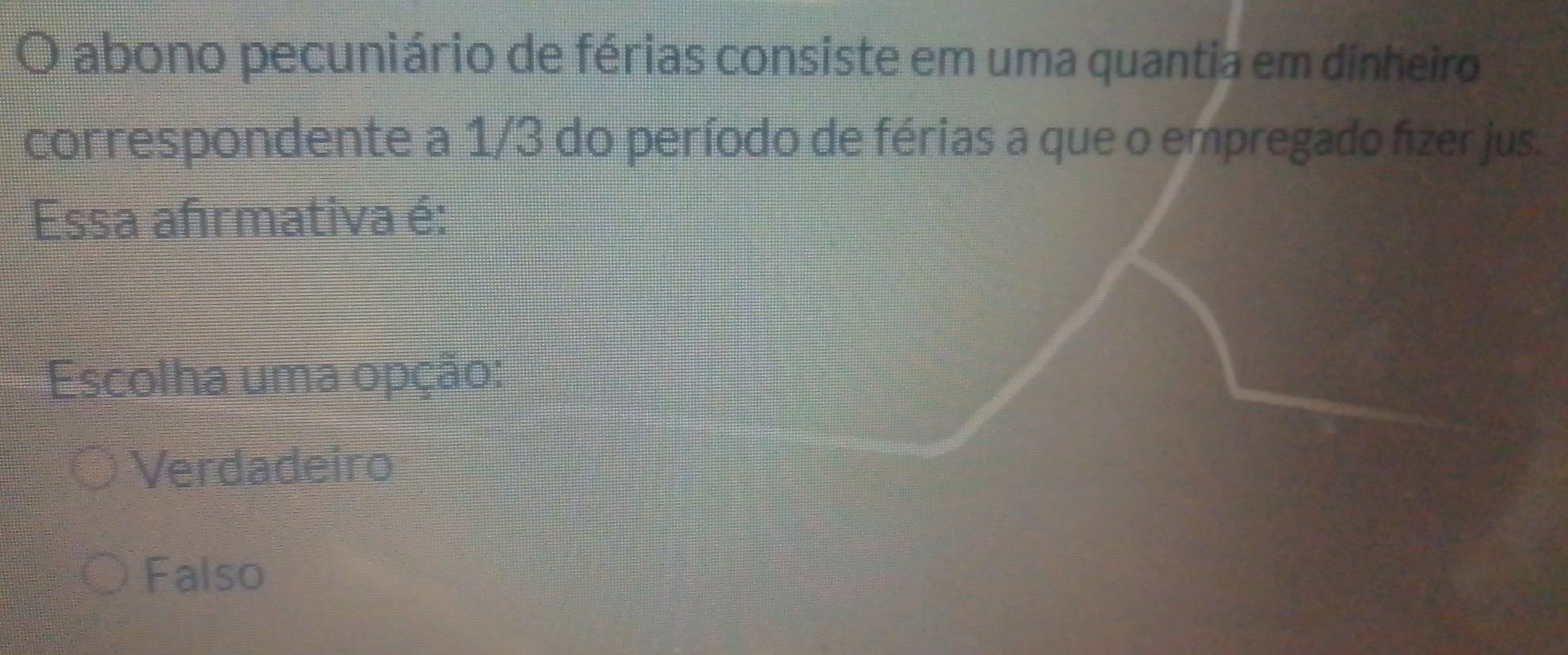 abono pecuniário de férias consiste em uma quantia em dinheiro
correspondente a 1/3 do período de férias a que o empregado fízer jus.
Essa afırmativa é:
Escolha uma opção:
Verdadeiro
Falso