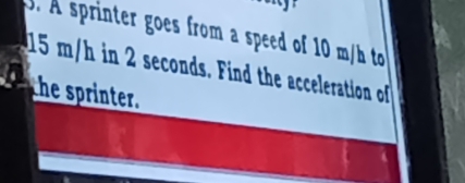 A sprinter goes from a speed of 10 m/h to
15 m/h in 2 seconds. Find the acceleration of 
the sprinter.