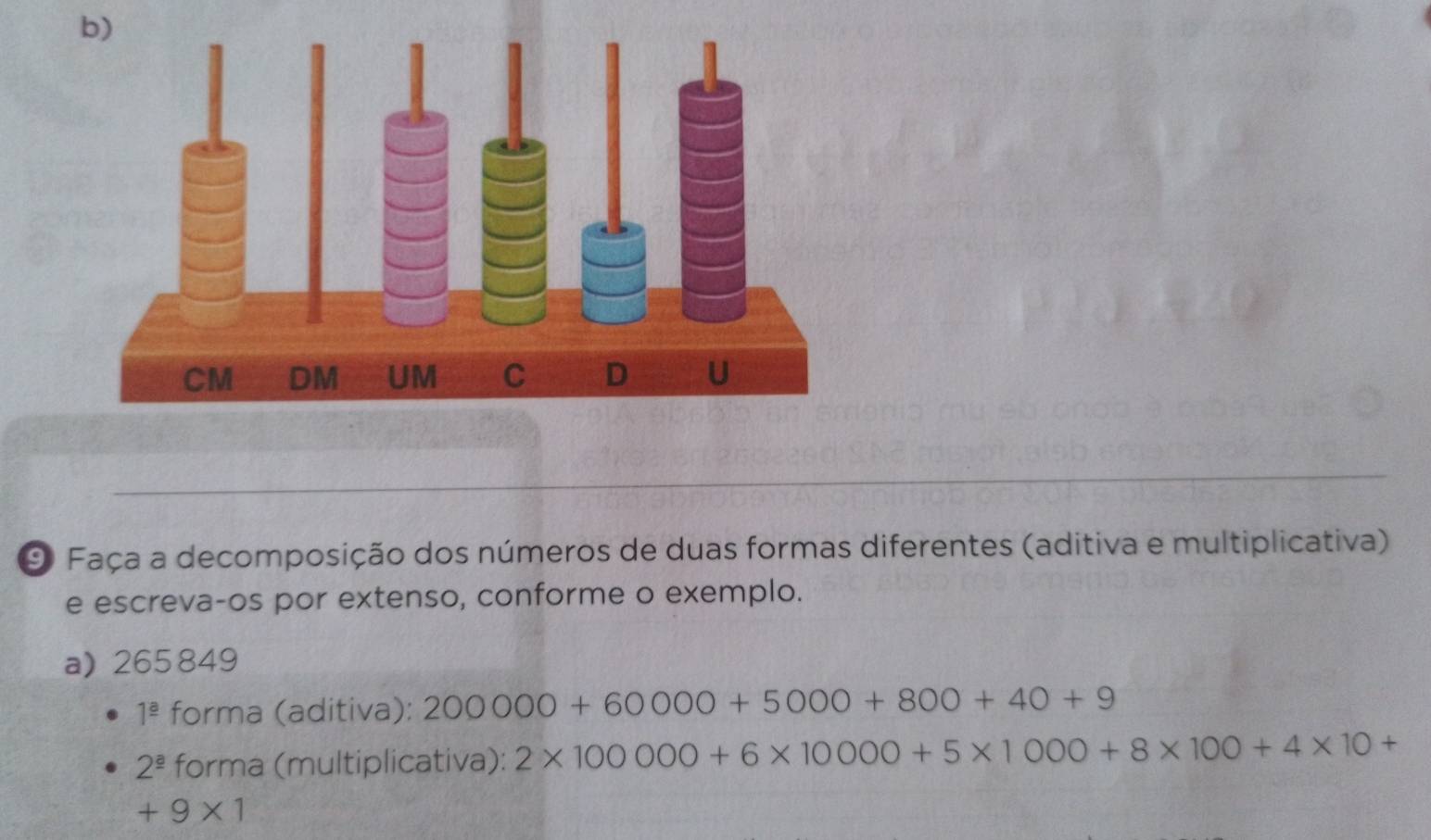 Faça a decomposição dos números de duas formas diferentes (aditiva e multiplicativa) 
e escreva-os por extenso, conforme o exemplo. 
a) 265849
1^(_ a) forma (aditiva): 200000+60000+5000+800+40+9
2^(_ a) forma (multiplicativa): 2* 100000+6* 10000+5* 1000+8* 100+4* 10+
+9* 1