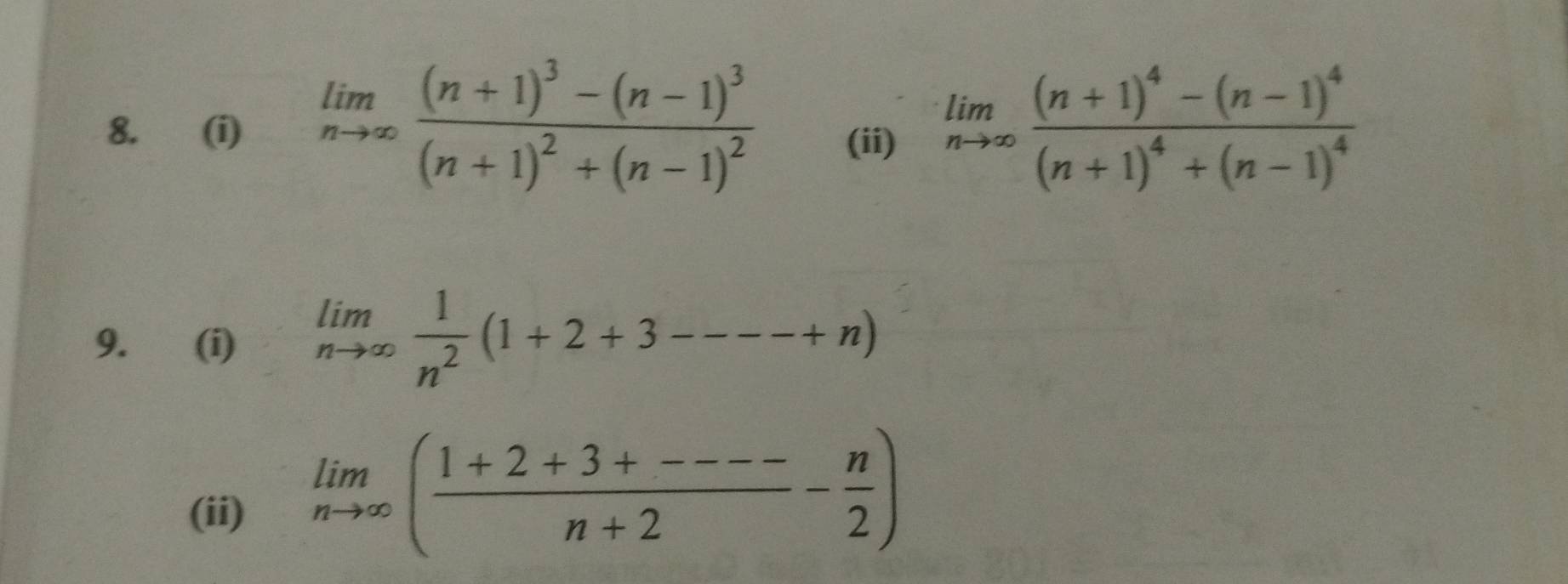 limlimits _nto ∈fty frac (n+1)^3-(n-1)^3(n+1)^2+(n-1)^2 (ii)
limlimits _nto ∈fty frac (n+1)^4-(n-1)^4(n+1)^4+(n-1)^4
9. (i) limlimits _nto ∈fty  1/n^2 (1+2+3---+n)
(ii)
limlimits _nto ∈fty ( (1+2+3+----)/n+2 - n/2 )