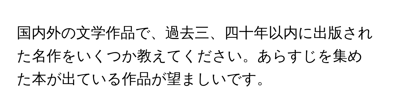 国内外の文学作品で、過去三、四十年以内に出版された名作をいくつか教えてください。あらすじを集めた本が出ている作品が望ましいです。