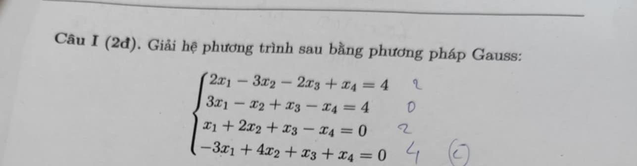 Câu I(2d) 0. Giải hệ phương trình sau bằng phương pháp Gauss:
beginarrayl 2x_1-3x_2-2x_3+x_4=4 3x_1-x_2+x_3-x_4=4 x_1+2x_2+x_3-x_4=0 -3x_1+4x_2+x_3+x_4=0endarray.