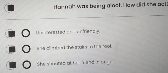 Hannah was being aloof. How did she act?
Uninterested and unfriendly.
She climbed the stairs to the roof.
She shouted at her friend in anger.