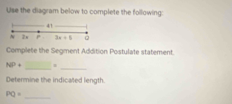 Use the diagram below to complete the following: 
41 
N 2x P 3x+5 Q
Complete the Segment Addition Postulate statement.
NP+ =
__ 
Determine the indicated length. 
_ PQ=