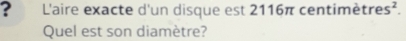 ? L'aire exacte d'un disque est 2116π centimé tres^2. 
Quel est son diamètre?