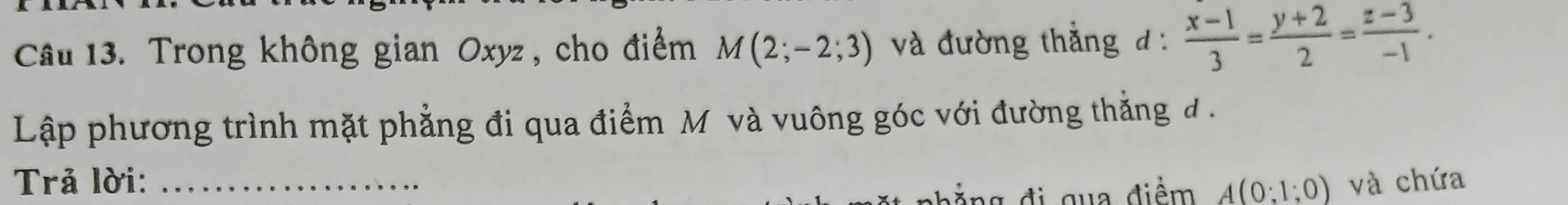 Trong không gian Oxyz , cho điểm M(2;-2;3) à đường thắng đ :  (x-1)/3 = (y+2)/2 = (z-3)/-1 . 
Lập phương trình mặt phẳng đi qua điểm M và vuông góc với đường thắng đ . 
Trả lời: _và chứa
A(0:1:0)