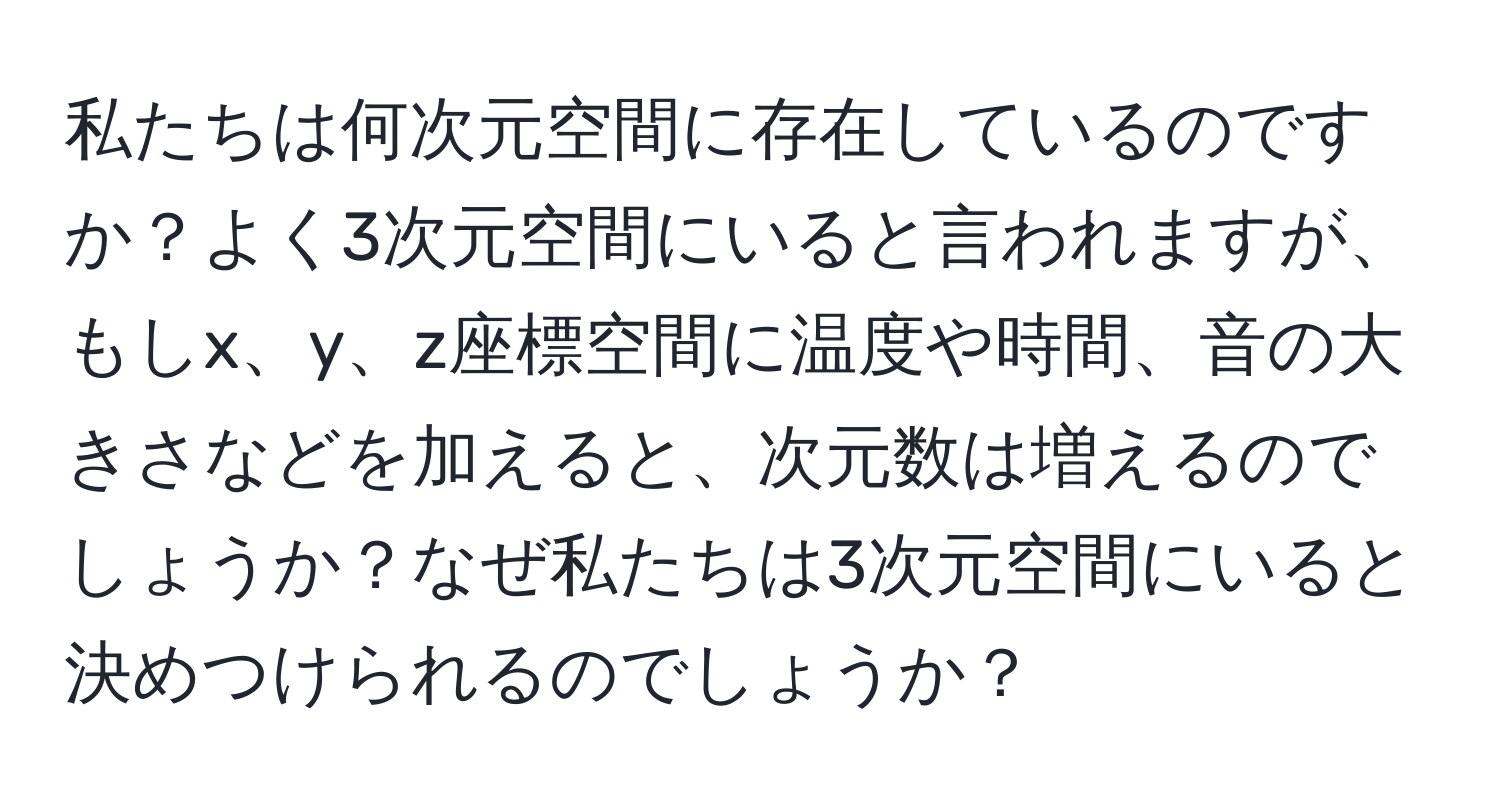 私たちは何次元空間に存在しているのですか？よく3次元空間にいると言われますが、もしx、y、z座標空間に温度や時間、音の大きさなどを加えると、次元数は増えるのでしょうか？なぜ私たちは3次元空間にいると決めつけられるのでしょうか？