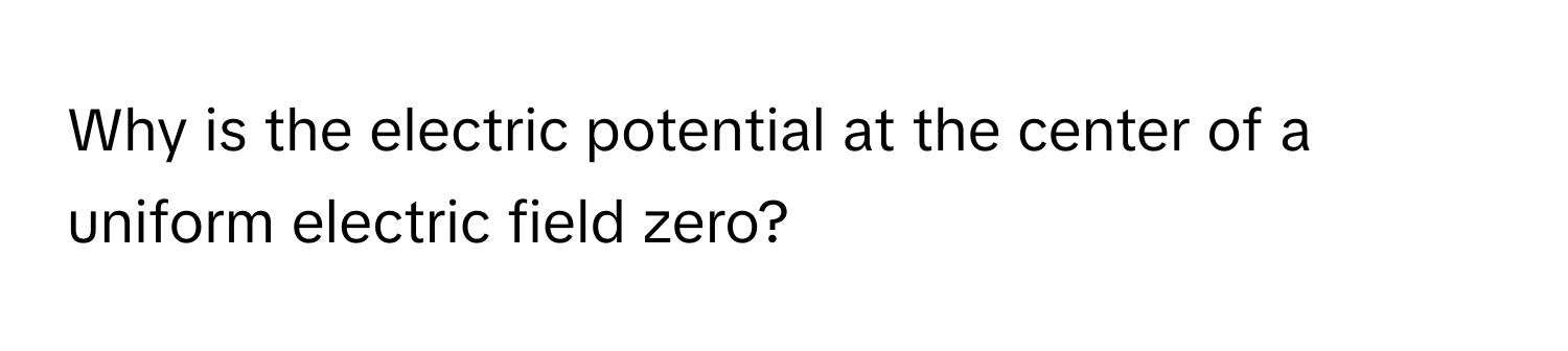 Why is the electric potential at the center of a uniform electric field zero?