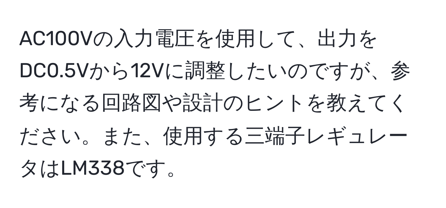 AC100Vの入力電圧を使用して、出力をDC0.5Vから12Vに調整したいのですが、参考になる回路図や設計のヒントを教えてください。また、使用する三端子レギュレータはLM338です。