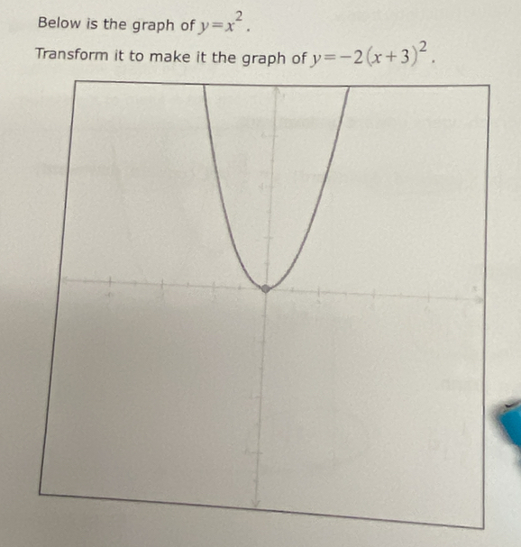 Below is the graph of y=x^2. 
Transform it to make it the graph of y=-2(x+3)^2.