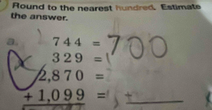 Round to the nearest hundred. Estimate 
the answer. 
a. 744=
_ beginarrayr 329= 2.= +1,099= hline endarray