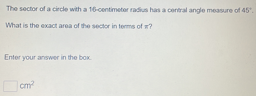 The sector of a circle with a 16-centimeter radius has a central angle measure of 45°. 
What is the exact area of the sector in terms of π? 
Enter your answer in the box.
□ cm^2