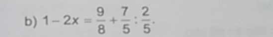 1-2x= 9/8 + 7/5 : 2/5 .