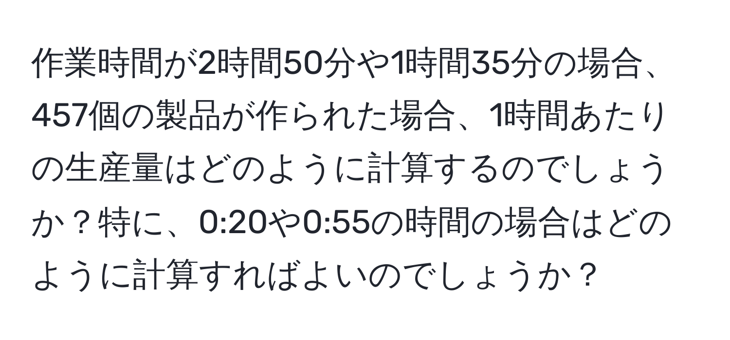 作業時間が2時間50分や1時間35分の場合、457個の製品が作られた場合、1時間あたりの生産量はどのように計算するのでしょうか？特に、0:20や0:55の時間の場合はどのように計算すればよいのでしょうか？