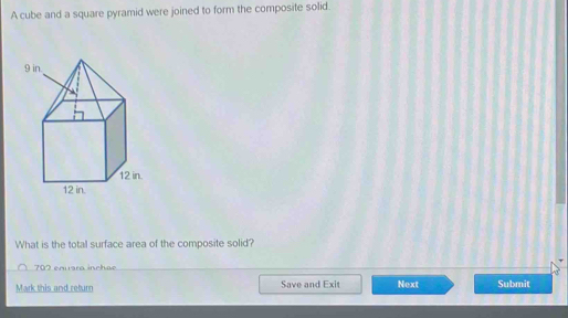 A cube and a square pyramid were joined to form the composite solid. 
What is the total surface area of the composite solid? 
702 enara inchae 
Mark this and return Save and Exit Next Submit