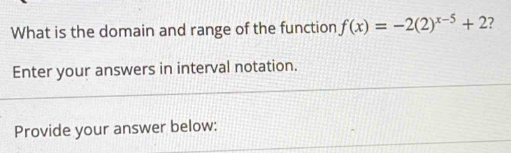 What is the domain and range of the function f(x)=-2(2)^x-5+2
Enter your answers in interval notation. 
Provide your answer below: