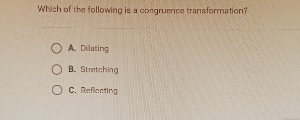 Which of the following is a congruence transformation?
A. Dilating
B. Stretching
C. Reflecting