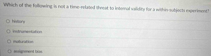 Which of the following is not a time-related threat to internal validity for a within-subjects experiment?
history
instrumentation
maturation
assignment bias