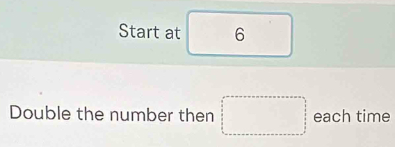 Start at 6
Double the number then □ each time