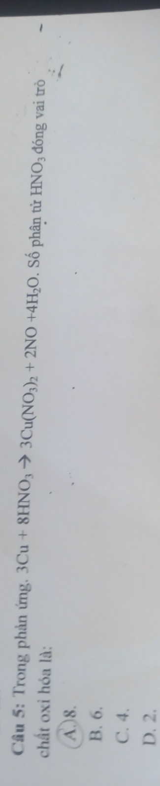 Cầu 5: Trong phản ứng. 3Cu+8HNO_3to 3Cu(NO_3)_2+2NO+4H_2O. Số phân tử HNO_3 đóng vai trò
chất oxi hóa là:
A) 8.
B. 6.
C. 4.
D. 2.