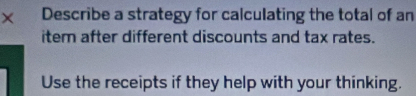 × Describe a strategy for calculating the total of an 
item after different discounts and tax rates. 
Use the receipts if they help with your thinking.