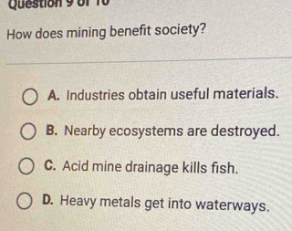 How does mining benefit society?
A. Industries obtain useful materials.
B. Nearby ecosystems are destroyed.
C. Acid mine drainage kills fish.
D. Heavy metals get into waterways.