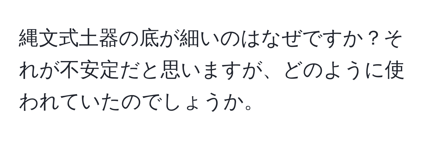 縄文式土器の底が細いのはなぜですか？それが不安定だと思いますが、どのように使われていたのでしょうか。