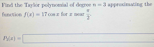 Find the Taylor polynomial of degree n=3 approximating the 
function f(x)=17cos x for x near  π /2 .
P_3(x)=□^