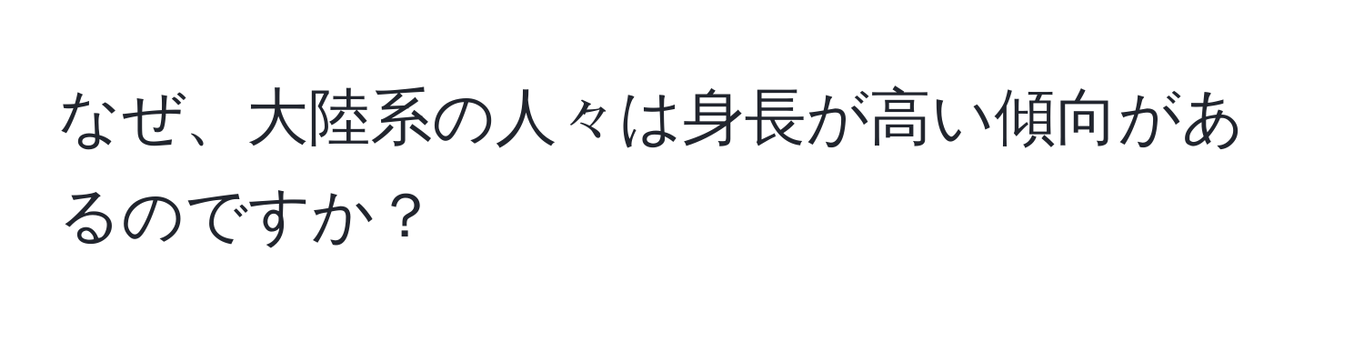 なぜ、大陸系の人々は身長が高い傾向があるのですか？