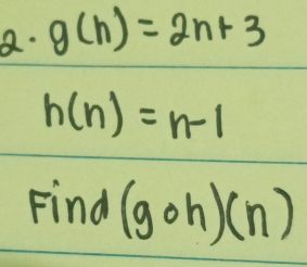 g(n)=2n+3
h(n)=n-1
Find (gcirc h)(n)