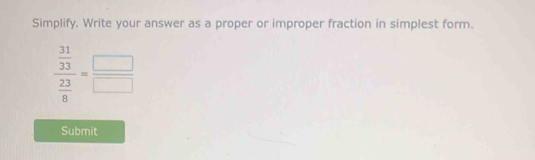 Simplify. Write your answer as a proper or improper fraction in simplest form.
frac  31/33  23/8 = □ /□  
Submit