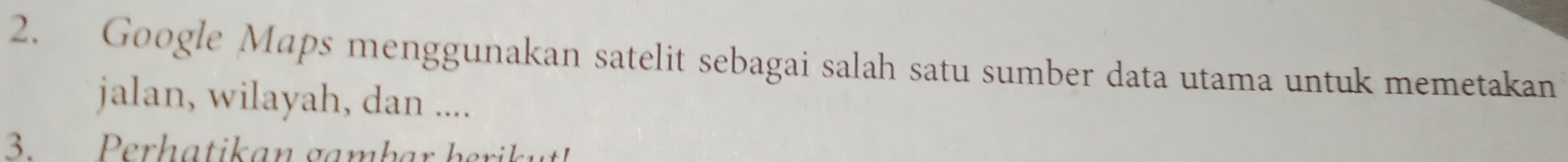 Google Maps menggunakan satelit sebagai salah satu sumber data utama untuk memetakan 
jalan, wilayah, dan .... 
3. Perhatikan gambar berik
