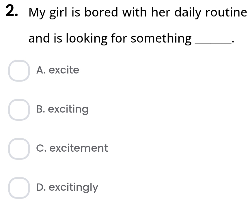 My girl is bored with her daily routine
and is looking for something_
·
A. excite
B. exciting
C. excitement
D. excitingly