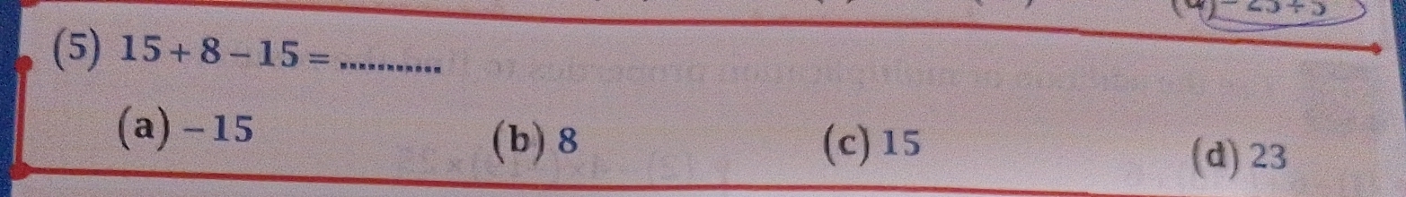 20/ 5
(5) 15+8-15= _
(a) -15 (d) 23
(b) 8 (c) 15