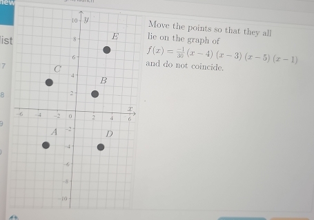 new 
Move the points so that they all 
listlie on the graph of
f(x)= (-1)/30 (x-4)(x-3)(x-5)(x-1)
and do not coincide.
7
B
3